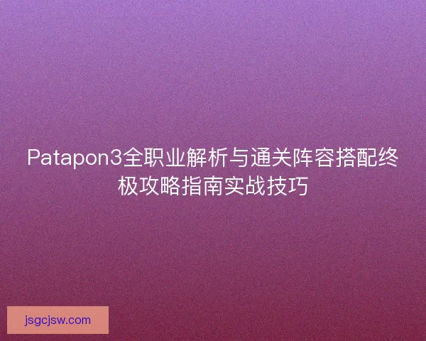 Patapon3全职业解析与通关阵容搭配终极攻略指南实战技巧