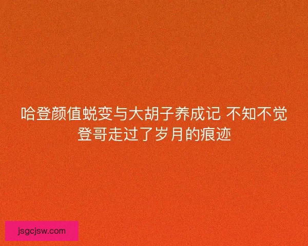 哈登颜值蜕变与大胡子养成记 不知不觉登哥走过了岁月的痕迹